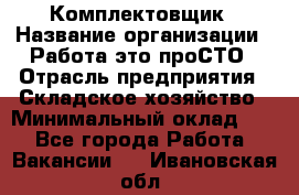 Комплектовщик › Название организации ­ Работа-это проСТО › Отрасль предприятия ­ Складское хозяйство › Минимальный оклад ­ 1 - Все города Работа » Вакансии   . Ивановская обл.